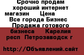 Срочно продам хороший интернет магазин.  › Цена ­ 4 600 - Все города Бизнес » Продажа готового бизнеса   . Карелия респ.,Петрозаводск г.